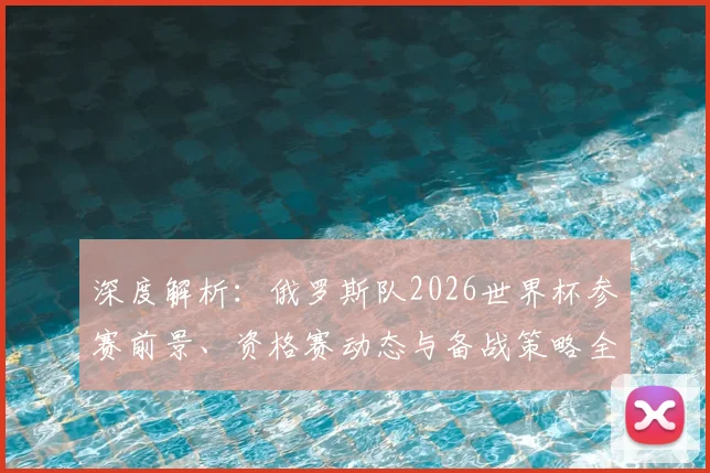 深度解析:俄罗斯队2026世界杯参赛前景、资格赛动态与备战策略全览