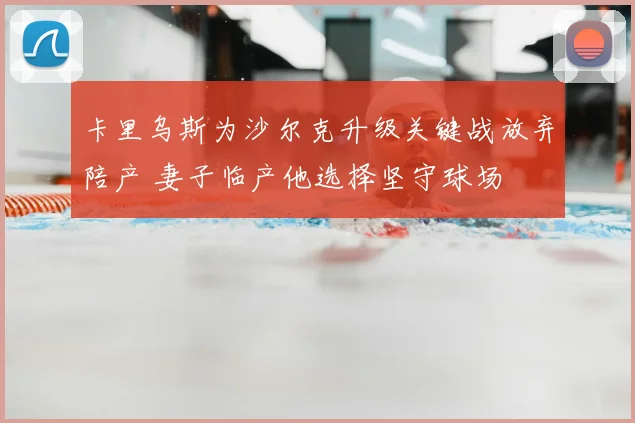 卡里乌斯为沙尔克升级关键战放弃陪产 妻子临产他选择坚守球场