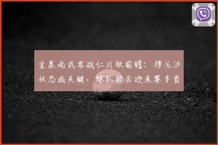金泉尚武客战仁川联前瞻：穆戈沙状态成关键，球队能否迎来赛季首胜？
