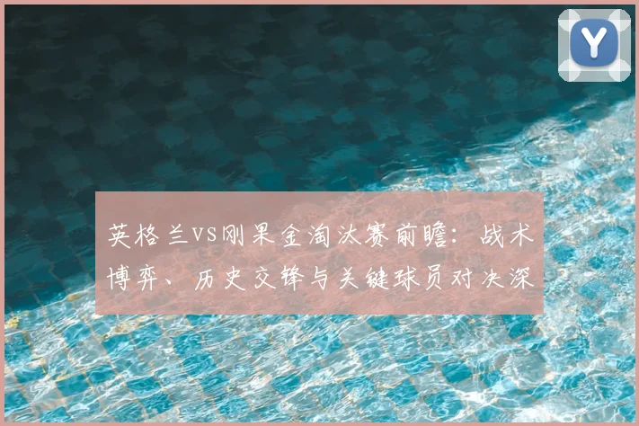 英格兰vs刚果金淘汰赛前瞻：战术博弈、历史交锋与关键球员对决深度解析