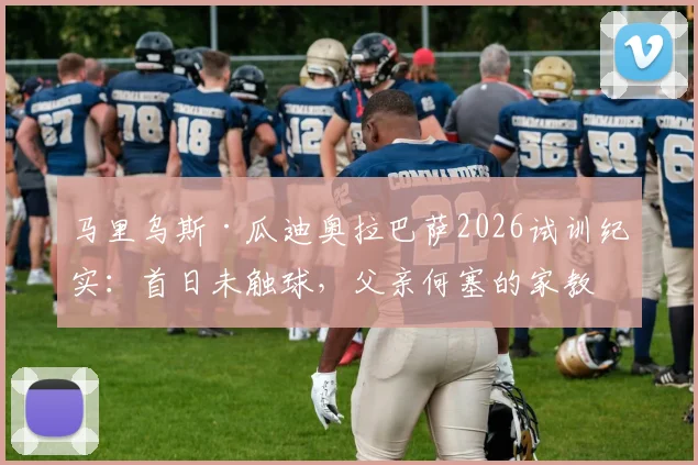 马里乌斯·瓜迪奥拉巴萨2026试训纪实：首日未触球，父亲何塞的家教与期待