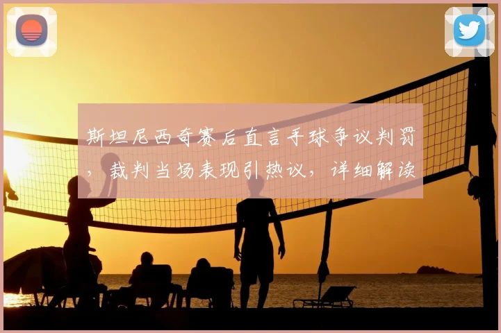 斯坦尼西奇赛后直言手球争议判罚，裁判当场表现引热议，详细解读判罚过程