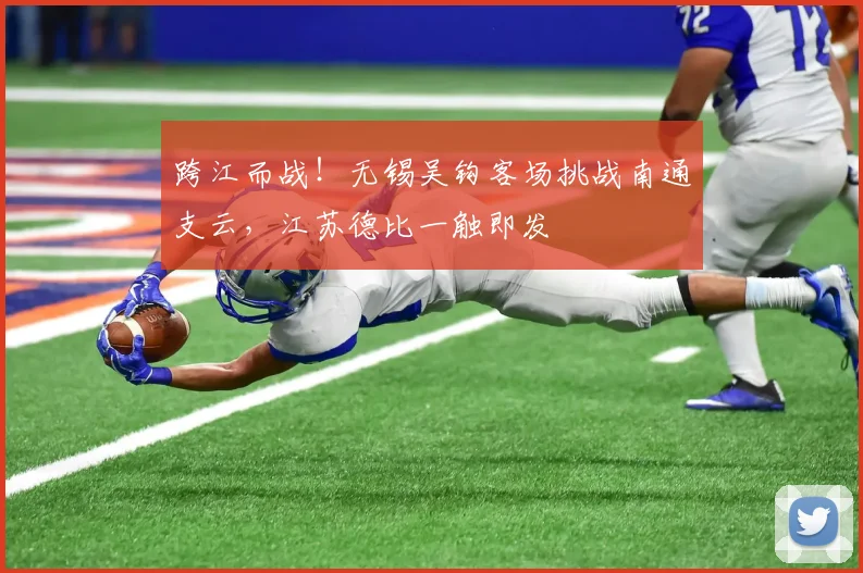 跨江而战！无锡吴钩客场挑战南通支云，江苏德比一触即发