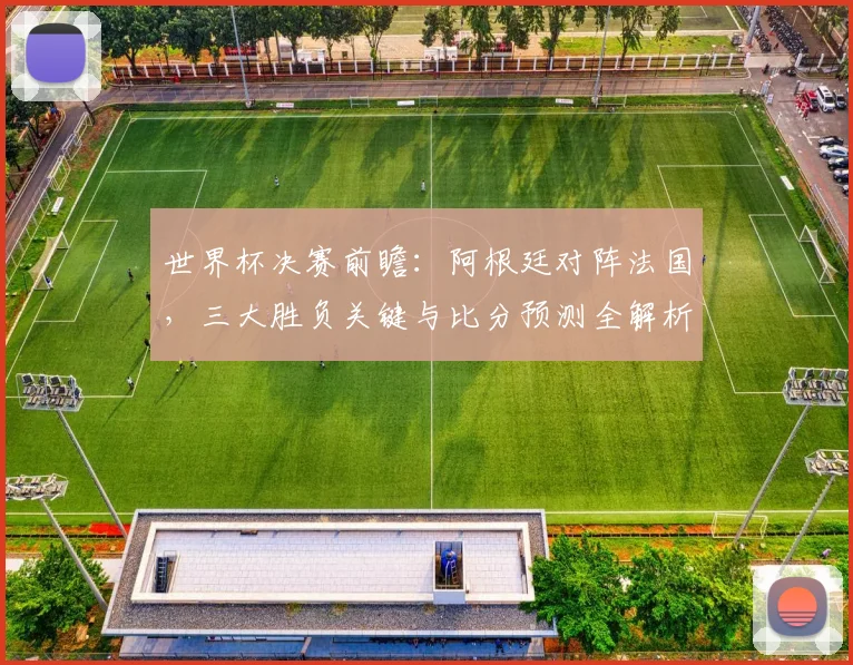世界杯决赛前瞻：阿根廷对阵法国，三大胜负关键与比分预测全解析