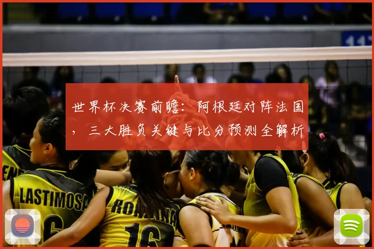 世界杯决赛前瞻：阿根廷对阵法国，三大胜负关键与比分预测全解析