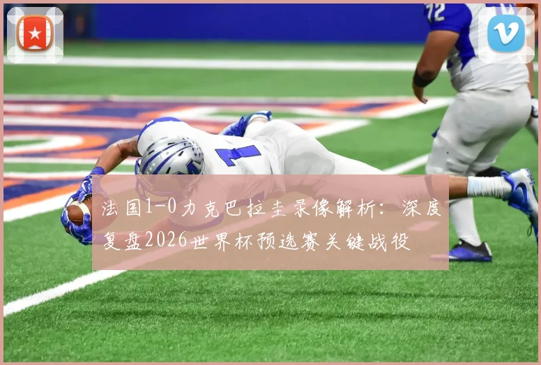 法国1-0力克巴拉圭录像解析：深度复盘2026世界杯预选赛关键战役