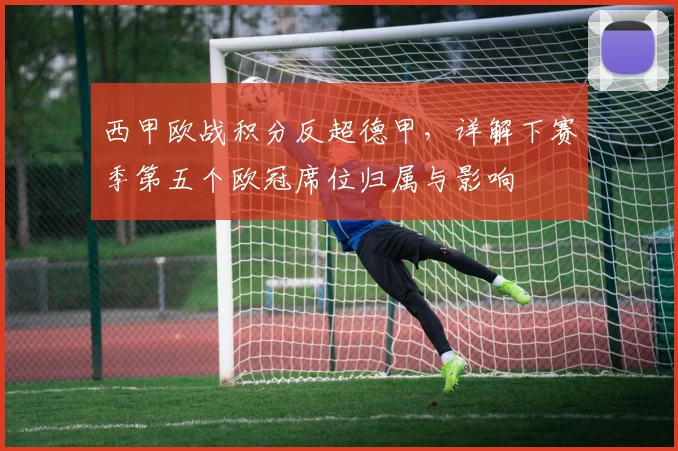 西甲欧战积分反超德甲，详解下赛季第五个欧冠席位归属与影响