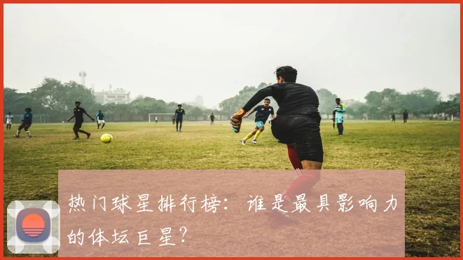 热门球星排行榜：谁是最具影响力的体坛巨星？